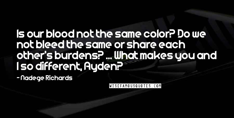 Nadege Richards Quotes: Is our blood not the same color? Do we not bleed the same or share each other's burdens? ... What makes you and I so different, Ayden?