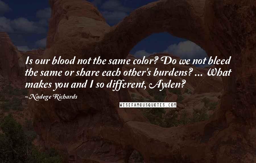 Nadege Richards Quotes: Is our blood not the same color? Do we not bleed the same or share each other's burdens? ... What makes you and I so different, Ayden?