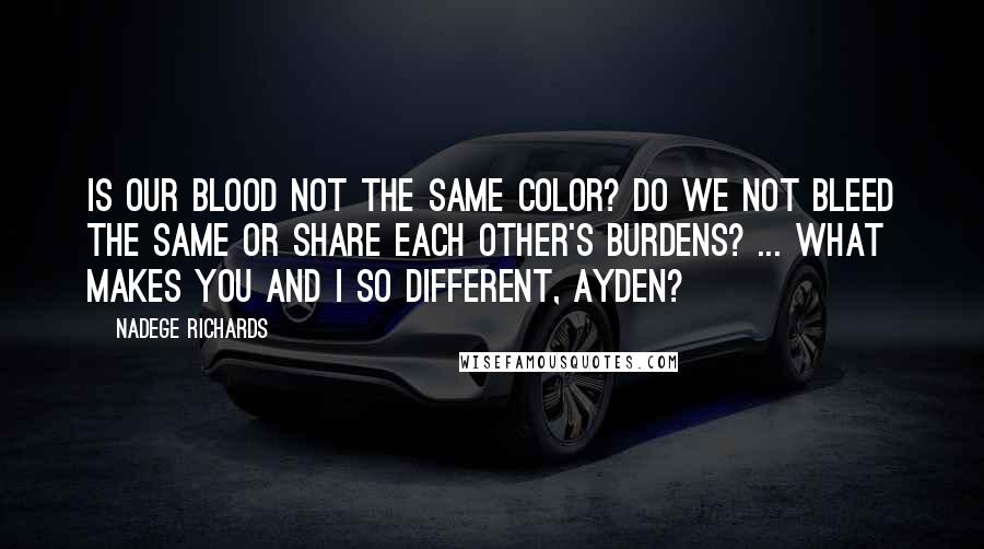 Nadege Richards Quotes: Is our blood not the same color? Do we not bleed the same or share each other's burdens? ... What makes you and I so different, Ayden?