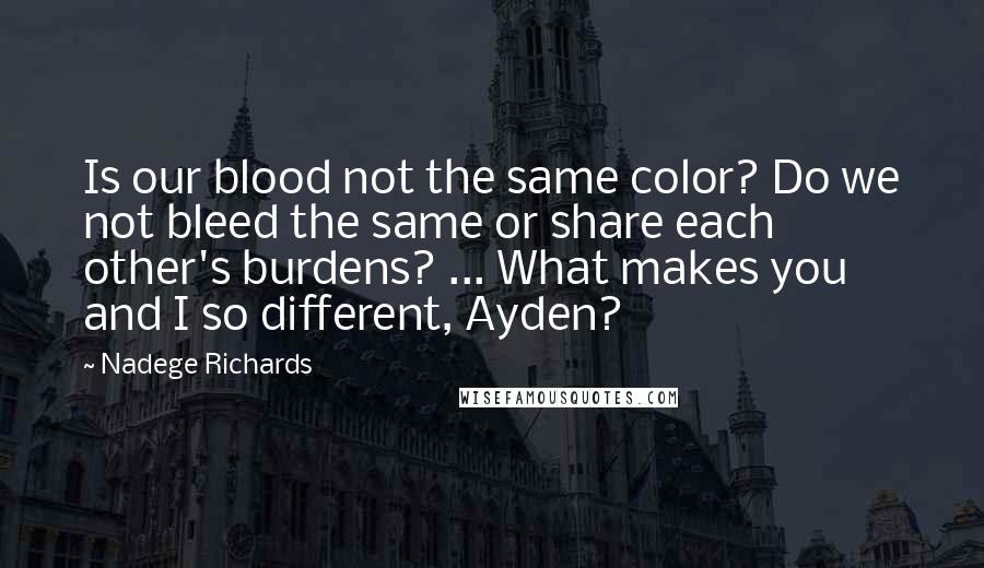 Nadege Richards Quotes: Is our blood not the same color? Do we not bleed the same or share each other's burdens? ... What makes you and I so different, Ayden?