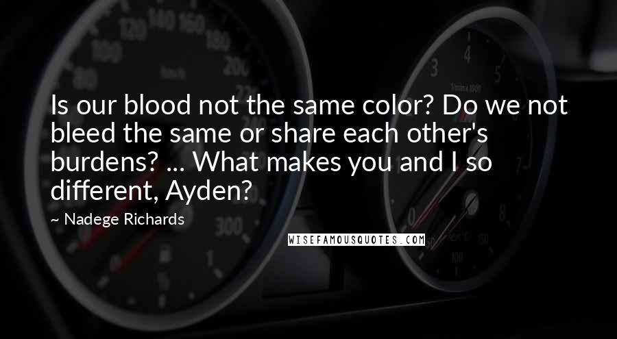 Nadege Richards Quotes: Is our blood not the same color? Do we not bleed the same or share each other's burdens? ... What makes you and I so different, Ayden?