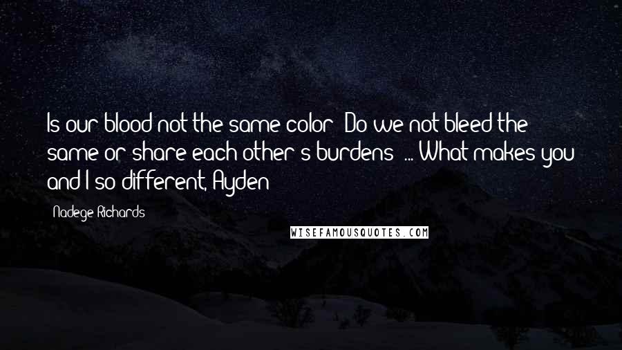 Nadege Richards Quotes: Is our blood not the same color? Do we not bleed the same or share each other's burdens? ... What makes you and I so different, Ayden?