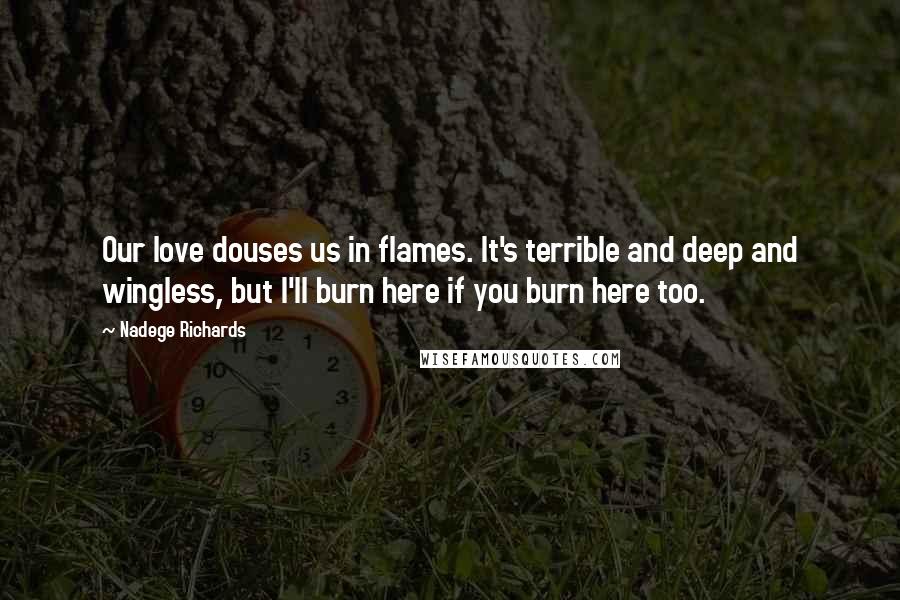 Nadege Richards Quotes: Our love douses us in flames. It's terrible and deep and wingless, but I'll burn here if you burn here too.