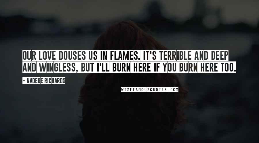 Nadege Richards Quotes: Our love douses us in flames. It's terrible and deep and wingless, but I'll burn here if you burn here too.