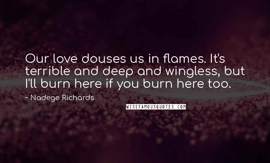 Nadege Richards Quotes: Our love douses us in flames. It's terrible and deep and wingless, but I'll burn here if you burn here too.