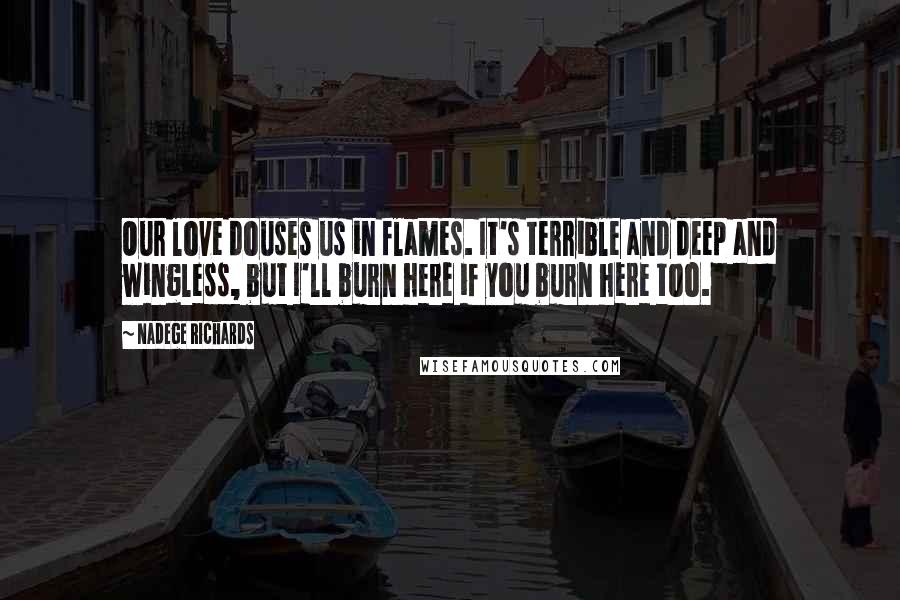 Nadege Richards Quotes: Our love douses us in flames. It's terrible and deep and wingless, but I'll burn here if you burn here too.