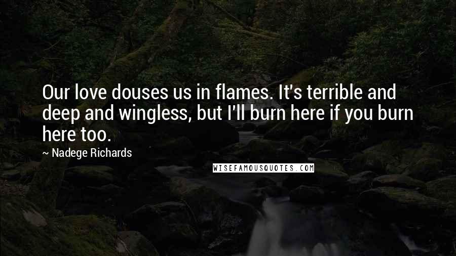 Nadege Richards Quotes: Our love douses us in flames. It's terrible and deep and wingless, but I'll burn here if you burn here too.