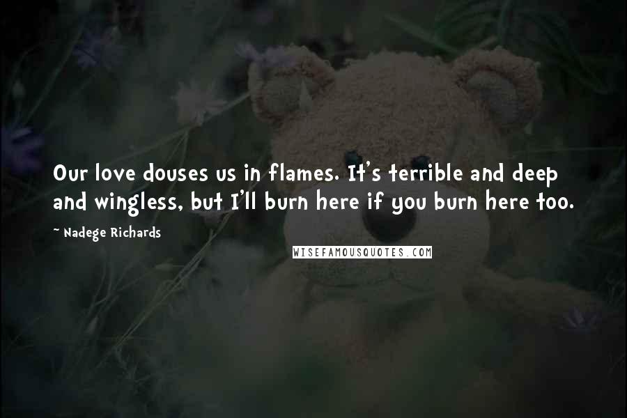 Nadege Richards Quotes: Our love douses us in flames. It's terrible and deep and wingless, but I'll burn here if you burn here too.