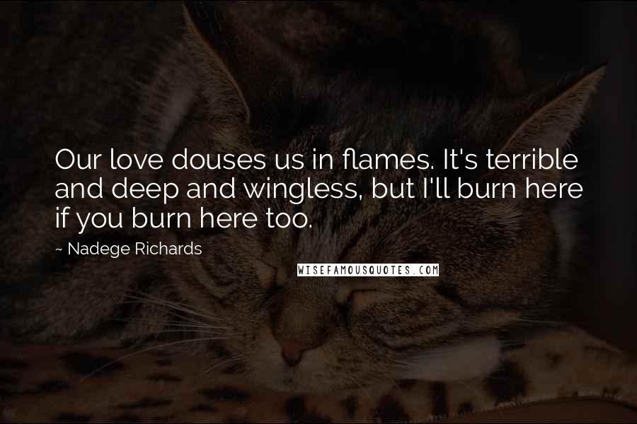 Nadege Richards Quotes: Our love douses us in flames. It's terrible and deep and wingless, but I'll burn here if you burn here too.