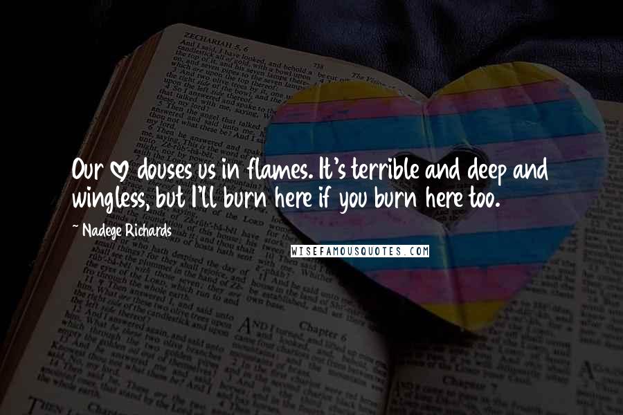 Nadege Richards Quotes: Our love douses us in flames. It's terrible and deep and wingless, but I'll burn here if you burn here too.