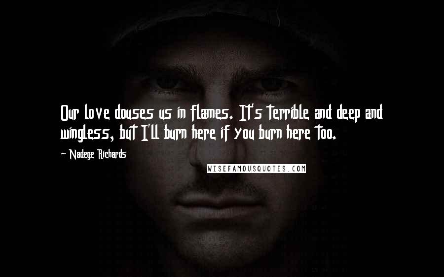 Nadege Richards Quotes: Our love douses us in flames. It's terrible and deep and wingless, but I'll burn here if you burn here too.