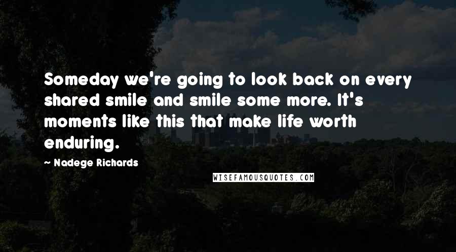 Nadege Richards Quotes: Someday we're going to look back on every shared smile and smile some more. It's moments like this that make life worth enduring.