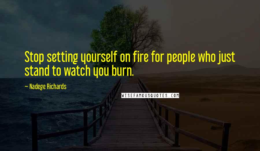 Nadege Richards Quotes: Stop setting yourself on fire for people who just stand to watch you burn.