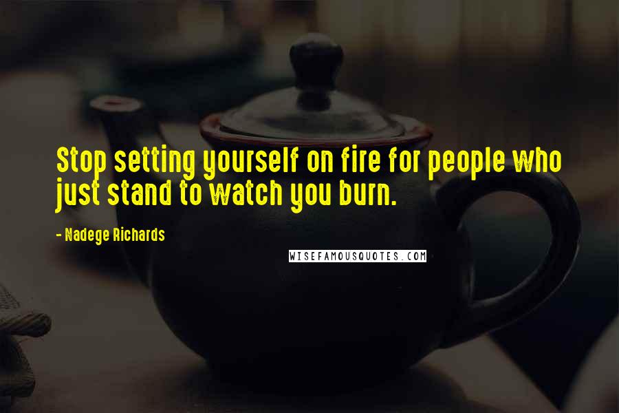 Nadege Richards Quotes: Stop setting yourself on fire for people who just stand to watch you burn.