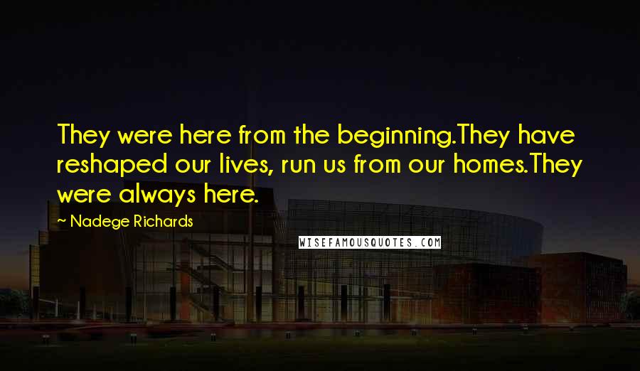 Nadege Richards Quotes: They were here from the beginning.They have reshaped our lives, run us from our homes.They were always here.