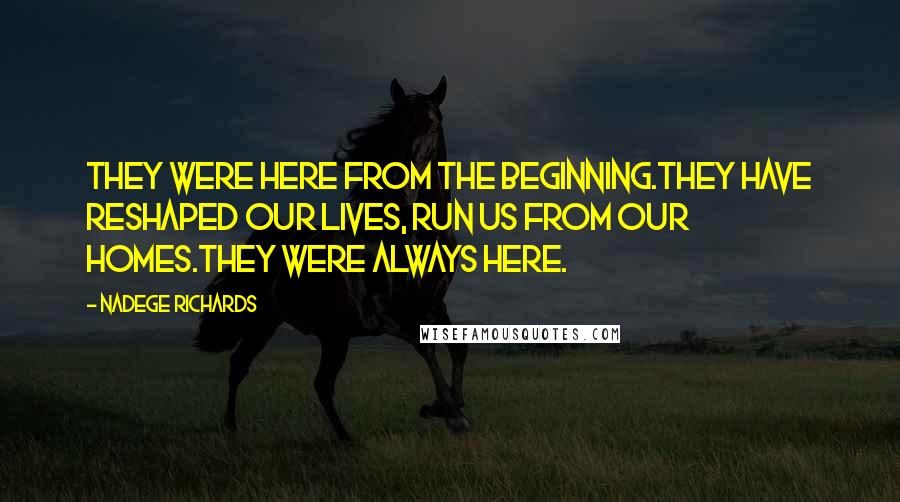 Nadege Richards Quotes: They were here from the beginning.They have reshaped our lives, run us from our homes.They were always here.