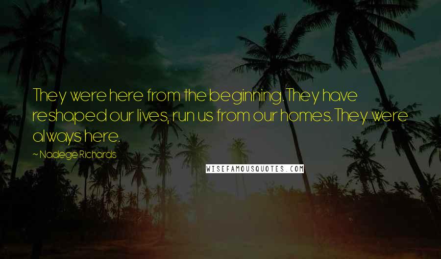 Nadege Richards Quotes: They were here from the beginning.They have reshaped our lives, run us from our homes.They were always here.