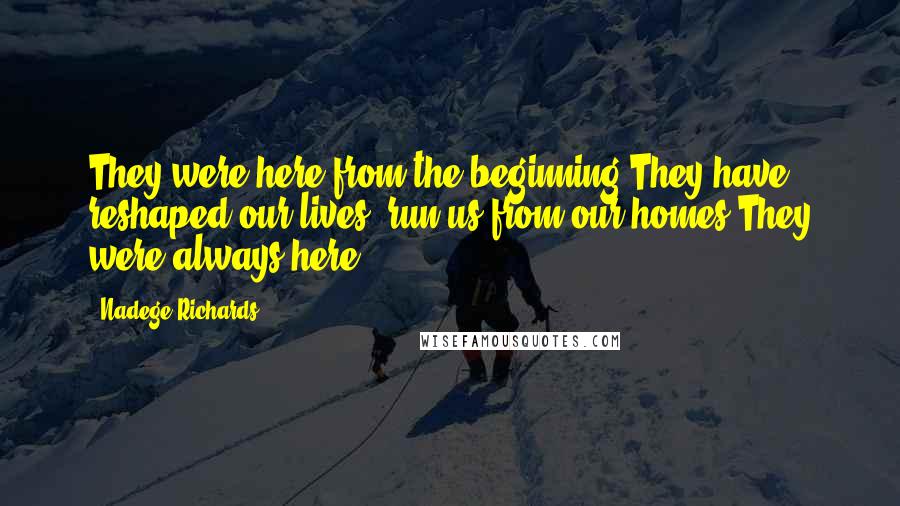 Nadege Richards Quotes: They were here from the beginning.They have reshaped our lives, run us from our homes.They were always here.