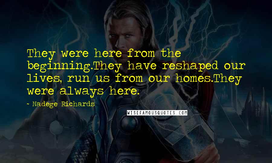 Nadege Richards Quotes: They were here from the beginning.They have reshaped our lives, run us from our homes.They were always here.