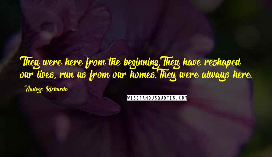 Nadege Richards Quotes: They were here from the beginning.They have reshaped our lives, run us from our homes.They were always here.