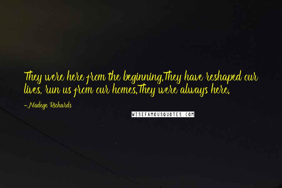 Nadege Richards Quotes: They were here from the beginning.They have reshaped our lives, run us from our homes.They were always here.