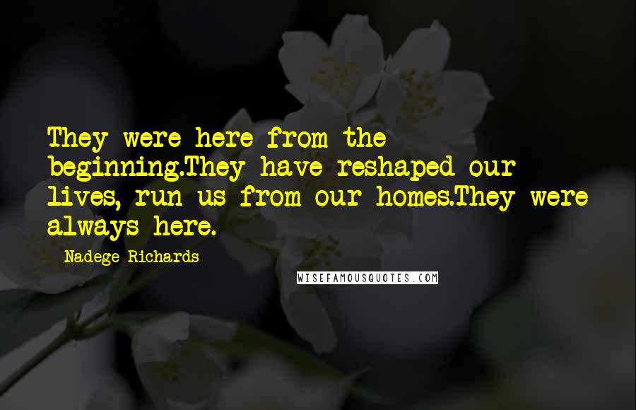 Nadege Richards Quotes: They were here from the beginning.They have reshaped our lives, run us from our homes.They were always here.