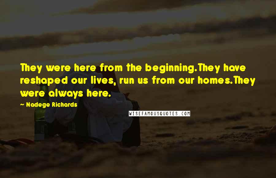 Nadege Richards Quotes: They were here from the beginning.They have reshaped our lives, run us from our homes.They were always here.
