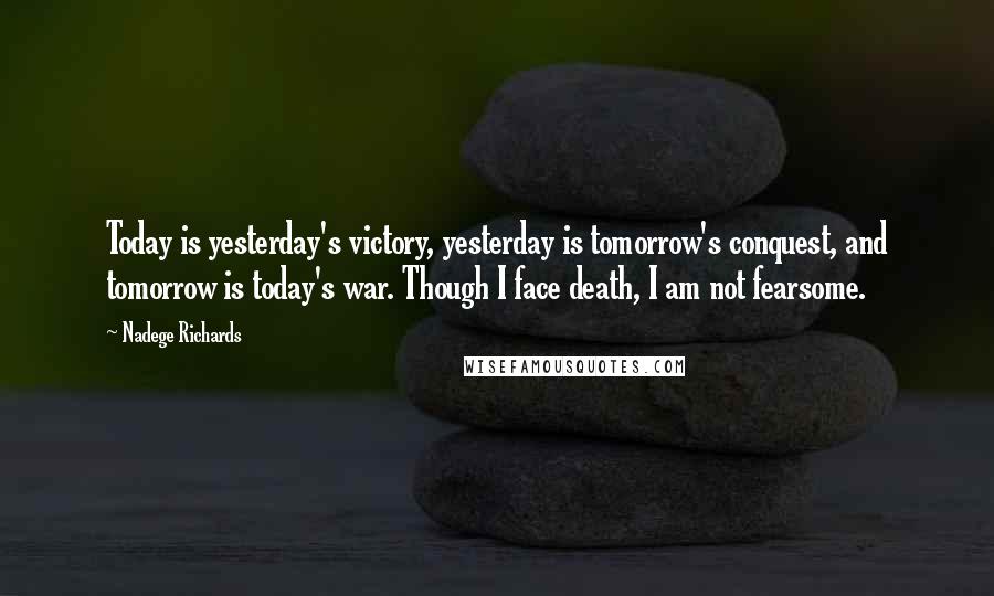 Nadege Richards Quotes: Today is yesterday's victory, yesterday is tomorrow's conquest, and tomorrow is today's war. Though I face death, I am not fearsome.