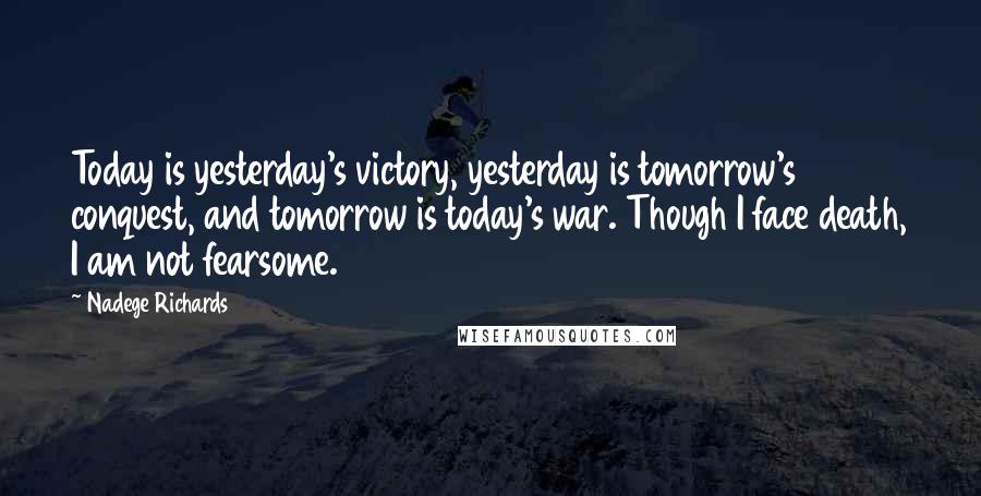 Nadege Richards Quotes: Today is yesterday's victory, yesterday is tomorrow's conquest, and tomorrow is today's war. Though I face death, I am not fearsome.