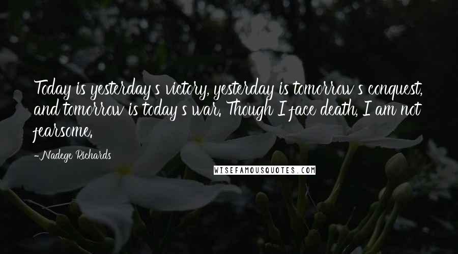 Nadege Richards Quotes: Today is yesterday's victory, yesterday is tomorrow's conquest, and tomorrow is today's war. Though I face death, I am not fearsome.