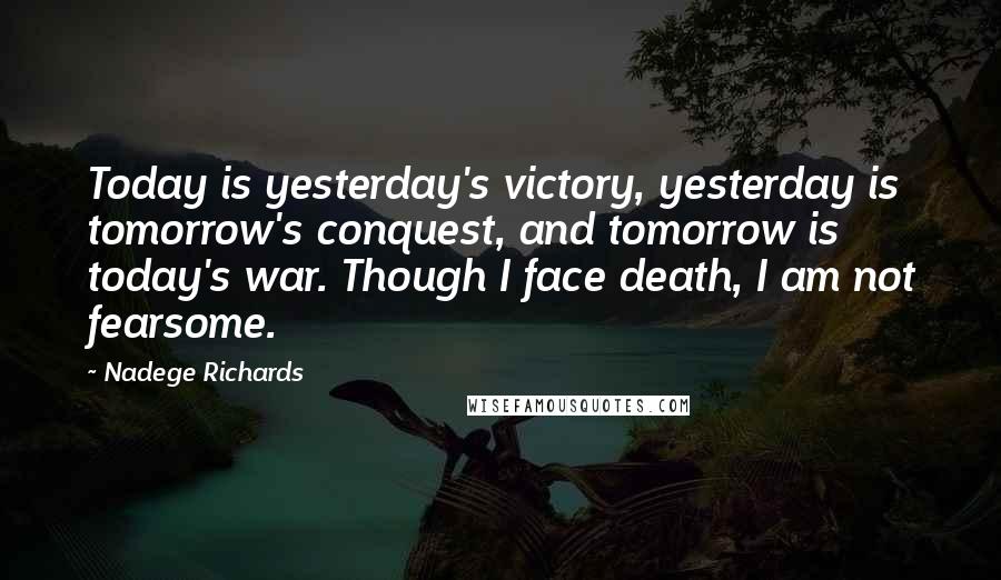Nadege Richards Quotes: Today is yesterday's victory, yesterday is tomorrow's conquest, and tomorrow is today's war. Though I face death, I am not fearsome.