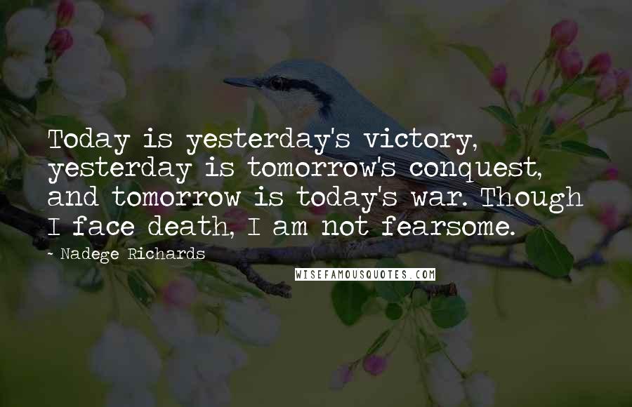 Nadege Richards Quotes: Today is yesterday's victory, yesterday is tomorrow's conquest, and tomorrow is today's war. Though I face death, I am not fearsome.