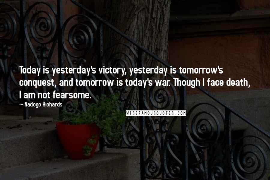 Nadege Richards Quotes: Today is yesterday's victory, yesterday is tomorrow's conquest, and tomorrow is today's war. Though I face death, I am not fearsome.