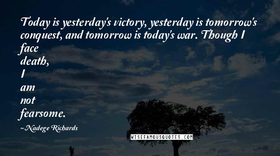 Nadege Richards Quotes: Today is yesterday's victory, yesterday is tomorrow's conquest, and tomorrow is today's war. Though I face death, I am not fearsome.