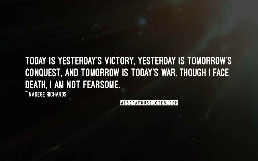 Nadege Richards Quotes: Today is yesterday's victory, yesterday is tomorrow's conquest, and tomorrow is today's war. Though I face death, I am not fearsome.