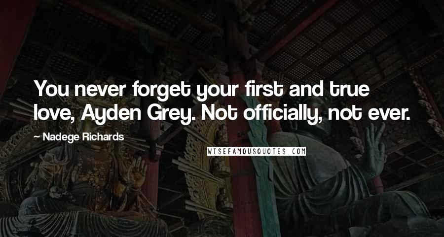 Nadege Richards Quotes: You never forget your first and true love, Ayden Grey. Not officially, not ever.