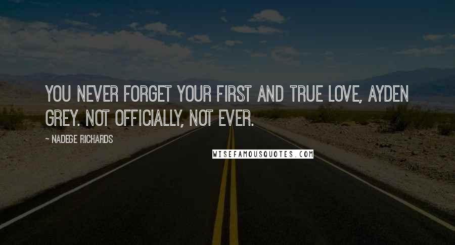 Nadege Richards Quotes: You never forget your first and true love, Ayden Grey. Not officially, not ever.