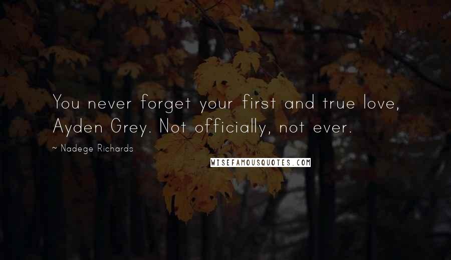 Nadege Richards Quotes: You never forget your first and true love, Ayden Grey. Not officially, not ever.
