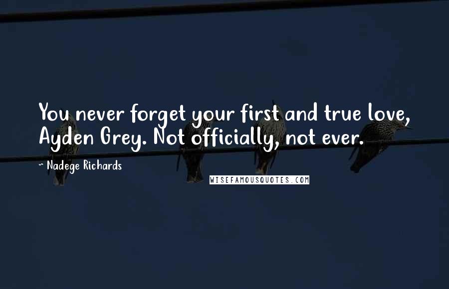 Nadege Richards Quotes: You never forget your first and true love, Ayden Grey. Not officially, not ever.