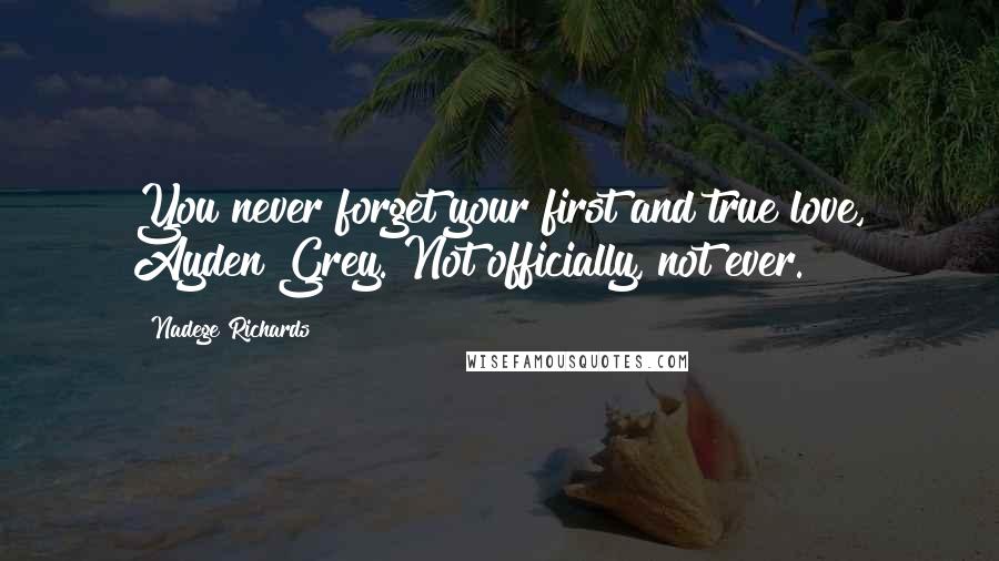 Nadege Richards Quotes: You never forget your first and true love, Ayden Grey. Not officially, not ever.