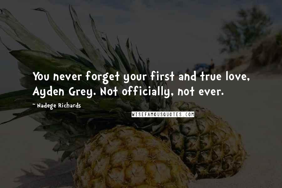 Nadege Richards Quotes: You never forget your first and true love, Ayden Grey. Not officially, not ever.