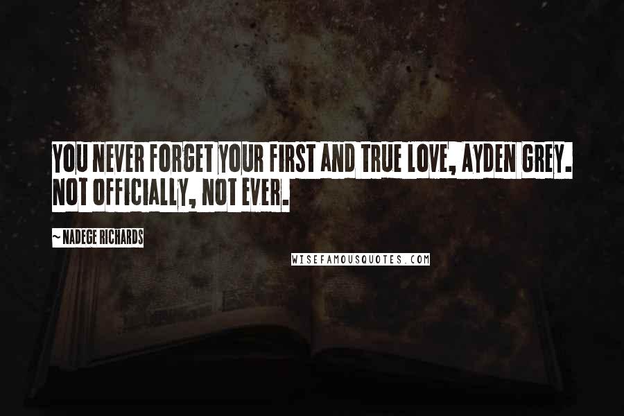 Nadege Richards Quotes: You never forget your first and true love, Ayden Grey. Not officially, not ever.