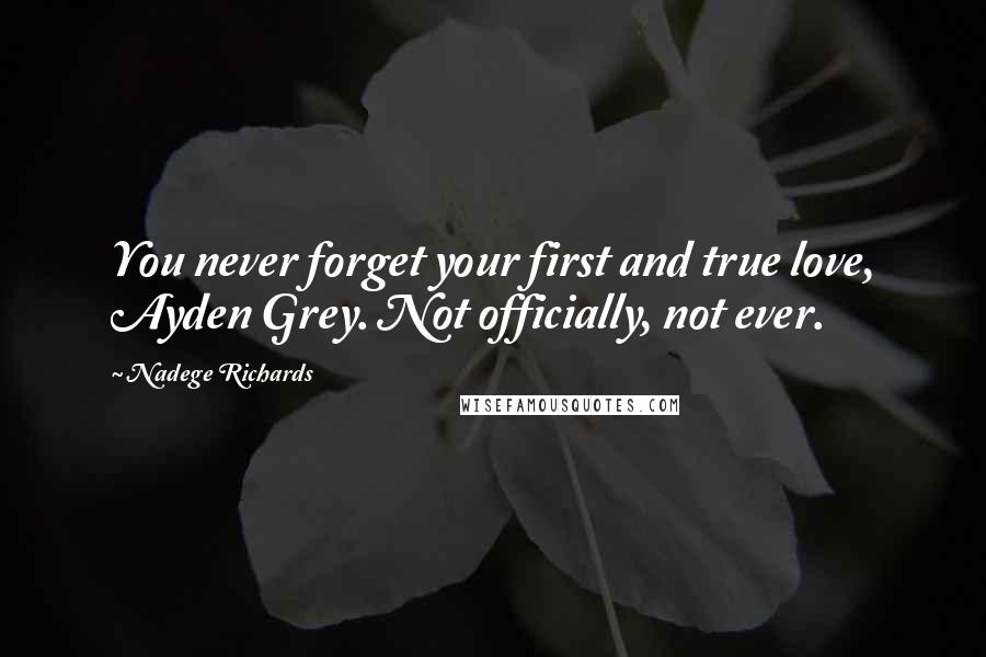 Nadege Richards Quotes: You never forget your first and true love, Ayden Grey. Not officially, not ever.