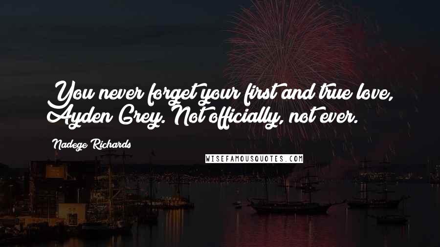 Nadege Richards Quotes: You never forget your first and true love, Ayden Grey. Not officially, not ever.