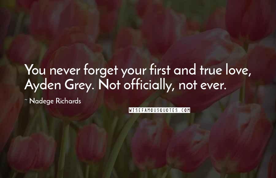 Nadege Richards Quotes: You never forget your first and true love, Ayden Grey. Not officially, not ever.