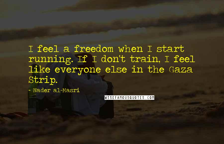 Nader Al-Masri Quotes: I feel a freedom when I start running. If I don't train, I feel like everyone else in the Gaza Strip.