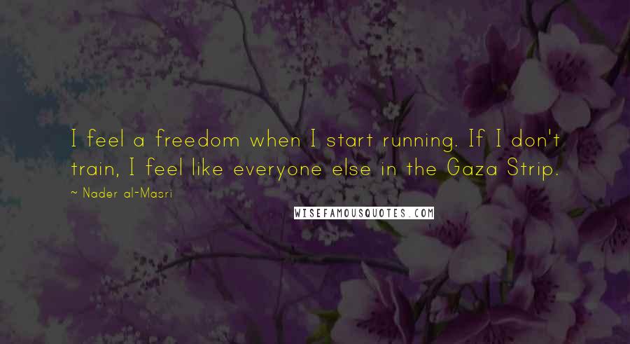 Nader Al-Masri Quotes: I feel a freedom when I start running. If I don't train, I feel like everyone else in the Gaza Strip.