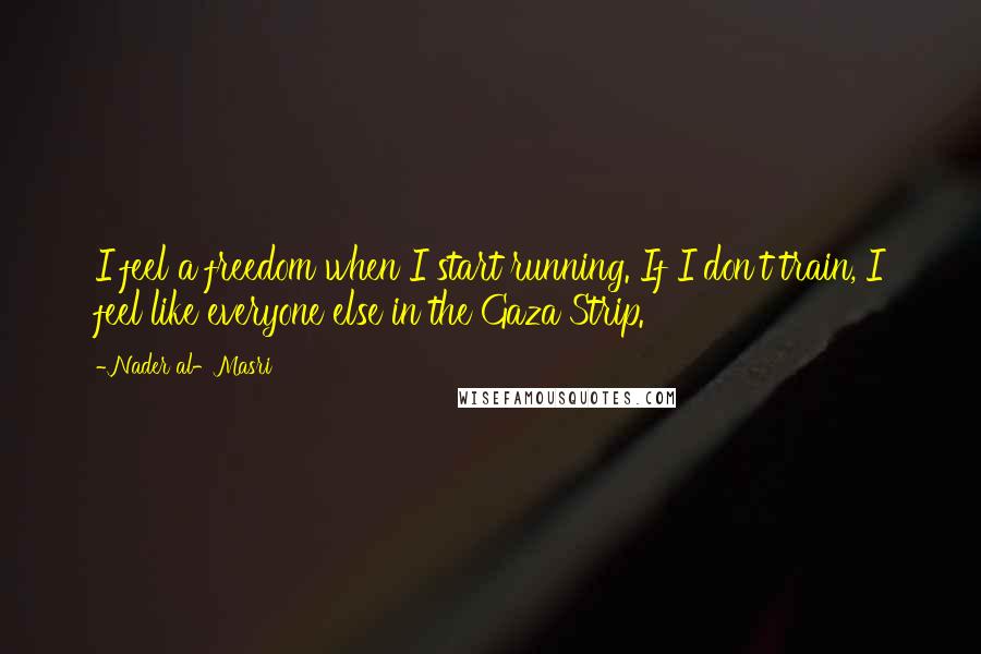 Nader Al-Masri Quotes: I feel a freedom when I start running. If I don't train, I feel like everyone else in the Gaza Strip.