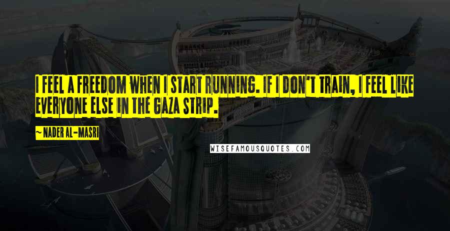 Nader Al-Masri Quotes: I feel a freedom when I start running. If I don't train, I feel like everyone else in the Gaza Strip.