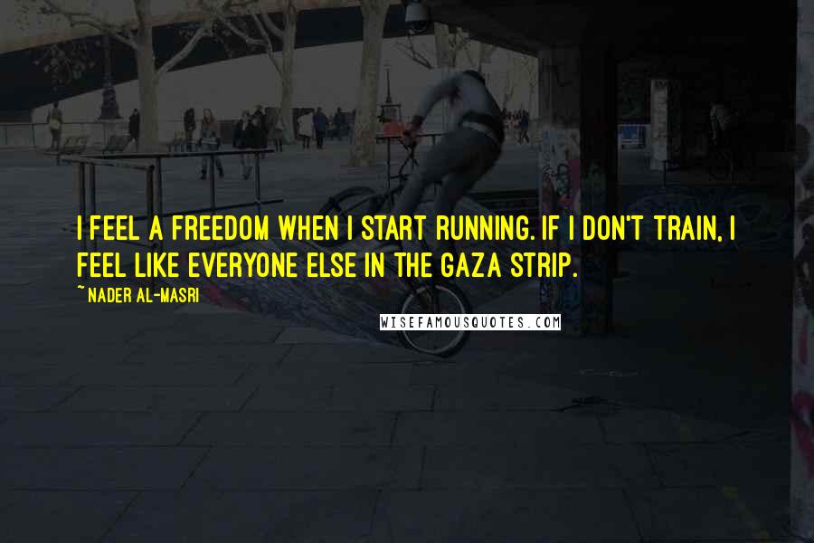 Nader Al-Masri Quotes: I feel a freedom when I start running. If I don't train, I feel like everyone else in the Gaza Strip.